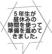 ５年生が 昼休みの 時間を使って 準備を進めて きました。 