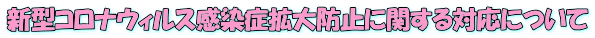 新型コロナウィルス感染症拡大防止に関する対応について