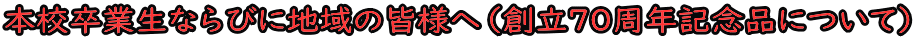 本校卒業生ならびに地域の皆様へ（創立７０周年記念品について）
