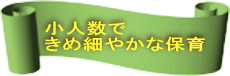 小人数で きめ細やかな保育 