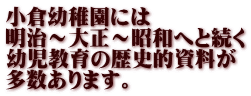 小倉幼稚園には 明治～大正～昭和へと続く 幼児教育の歴史的資料が 多数あります。