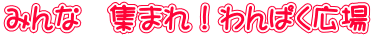 みんな 集まれ!わんぱく広場