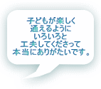 子どもが楽しく 通えるように いろいろと 工夫してくださって 本当にありがたいです。