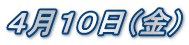 ４月１０日（金）