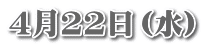 4月22日（水）