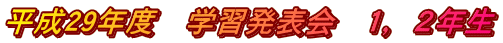 平成29年度　学習発表会　１，２年生
