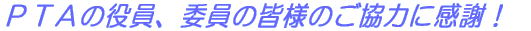 ＰＴＡの役員、委員の皆様のご協力に感謝