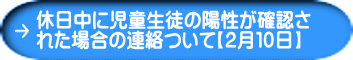 休日中に児童生徒の陽性が確認さ れた場合の連絡ついて【２月１０日】