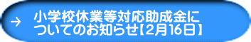 小学校休業等対応助成金に ついてのお知らせ【２月１６日】