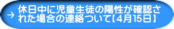 休日中に児童生徒の陽性が確認さ れた場合の連絡ついて【４月１５日】