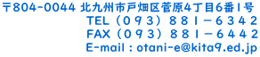 〒804-0044 北九州市戸畑区菅原4丁目6番1号 　　　　　　　 TEL（０９３）８８１－６３４２ 　　　　　　　 FAX（０９３）８８１－６４４２     　　　　　　E-mail : otani-e@kita9.ed.jp