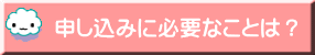 申し込みに必要なことは?