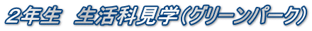 ２年生　生活科見学（グリーンパーク）