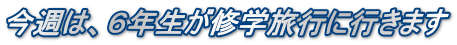 今週は、６年生が修学旅行に行きます